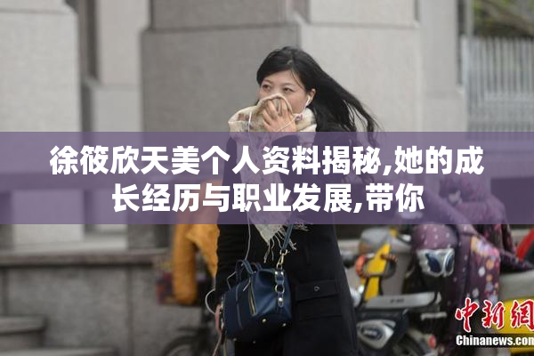 徐筱欣天美个人资料揭秘,她的成长经历与职业发展,带你