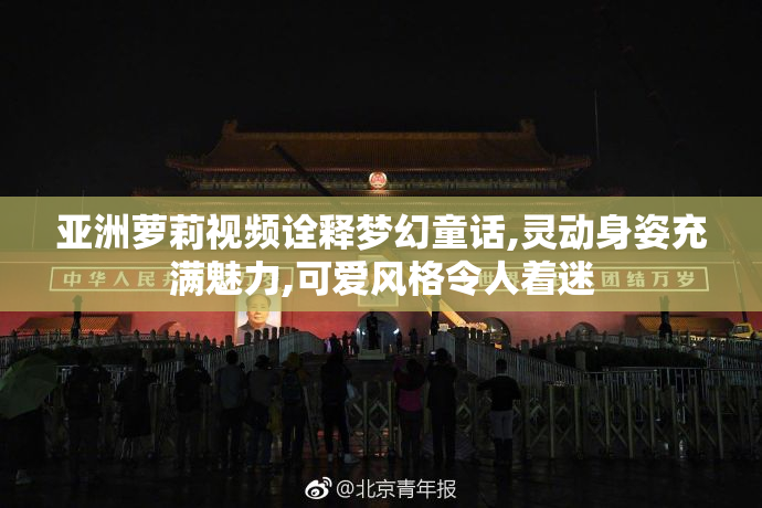 亚洲萝莉视频诠释梦幻童话,灵动身姿充满魅力,可爱风格令人着迷