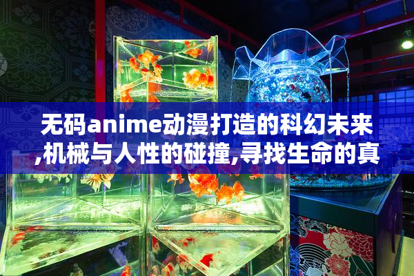 无码anime动漫打造的科幻未来,机械与人性的碰撞,寻找生命的真正