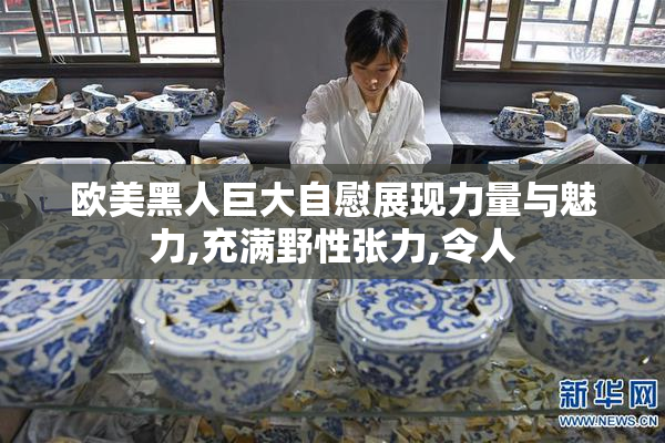 欧美黑人巨大自慰展现力量与魅力,充满野性张力,令人
