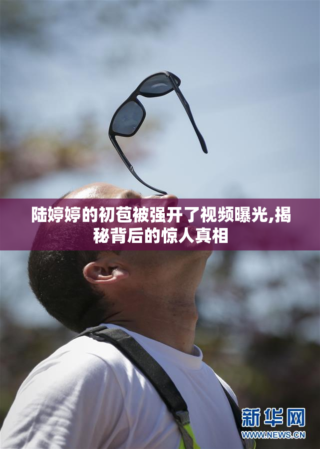 陆婷婷的初苞被强开了视频曝光,揭秘背后的惊人真相