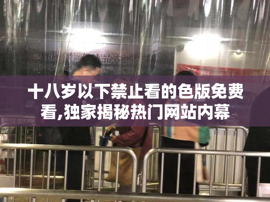 十八岁以下禁止看的色版免费看,独家揭秘热门网站内幕