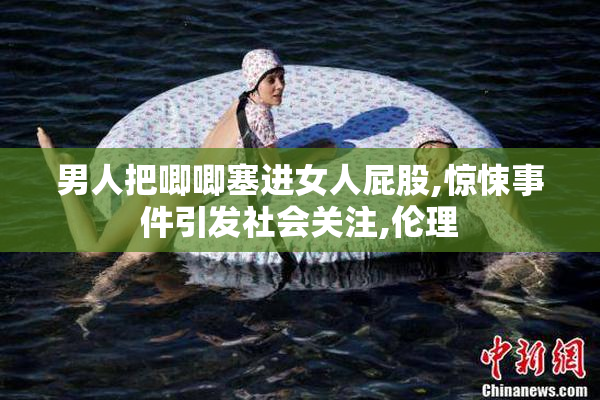男人把唧唧塞进女人屁股,惊悚事件引发社会关注,伦理