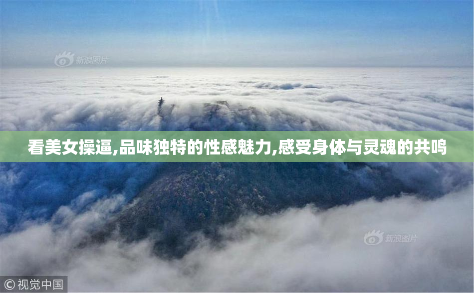 看美女操逼,品味独特的性感魅力,感受身体与灵魂的共鸣