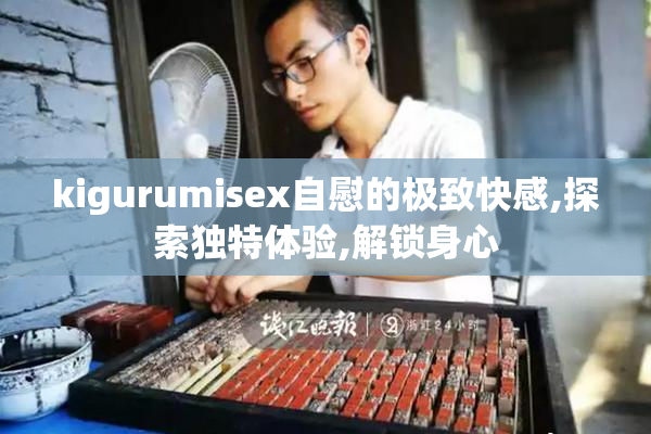 kigurumisex自慰的极致快感,探索独特体验,解锁身心