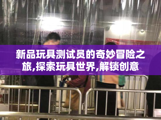 新品玩具测试员的奇妙冒险之旅,探索玩具世界,解锁创意