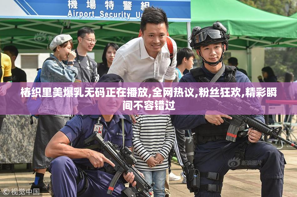椿织里美爆乳无码正在播放,全网热议,粉丝狂欢,精彩瞬间不容错过