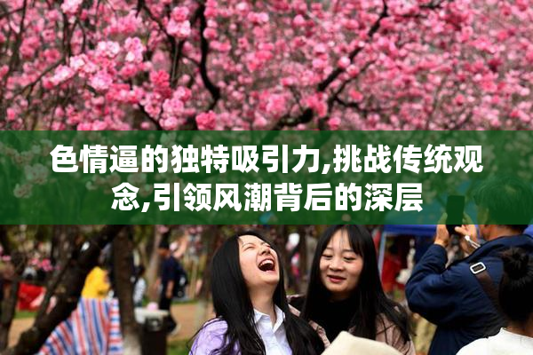 色情逼的独特吸引力,挑战传统观念,引领风潮背后的深层