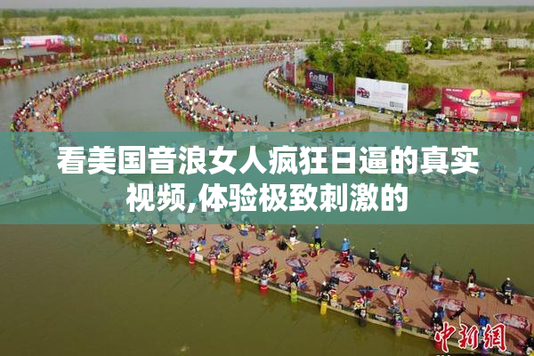 看美国音浪女人疯狂日逼的真实视频,体验极致刺激的