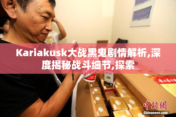 Kariakusk大战黑鬼剧情解析,深度揭秘战斗细节,探索