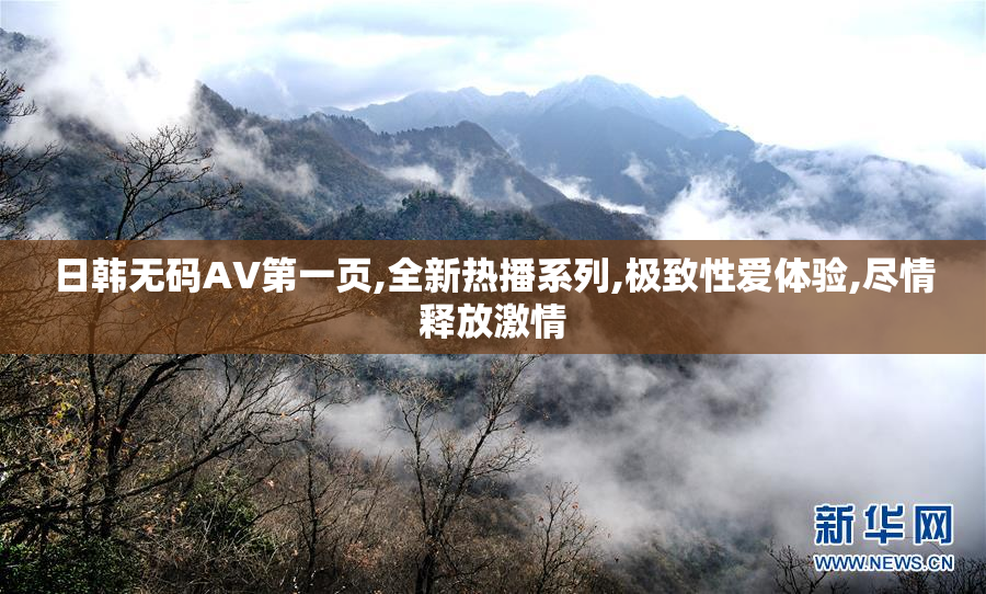 日韩无码AV第一页,全新热播系列,极致性爱体验,尽情释放激情