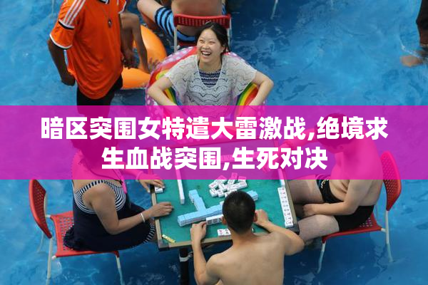 暗区突围女特遣大雷激战,绝境求生血战突围,生死对决
