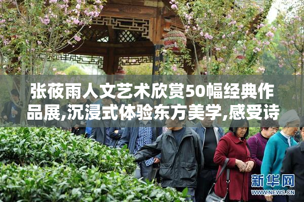 张莜雨人文艺术欣赏50幅经典作品展,沉浸式体验东方美学,感受诗意