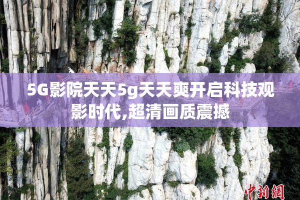 5G影院天天5g天天爽开启科技观影时代,超清画质震撼