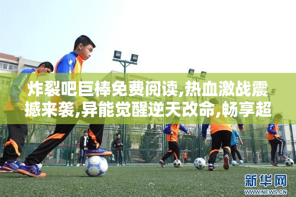 炸裂吧巨棒免费阅读,热血激战震撼来袭,异能觉醒逆天改命,畅享超燃
