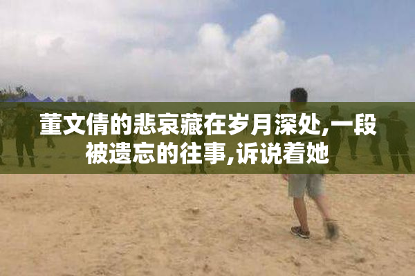 董文倩的悲哀藏在岁月深处,一段被遗忘的往事,诉说着她