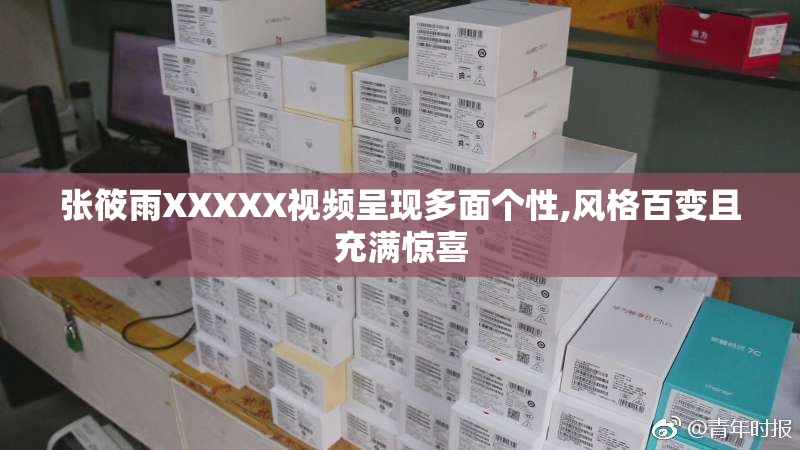 张筱雨XXXXX视频呈现多面个性,风格百变且充满惊喜