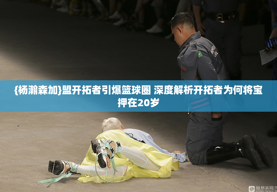 {杨瀚森加}盟开拓者引爆篮球圈 深度解析开拓者为何将宝押在20岁