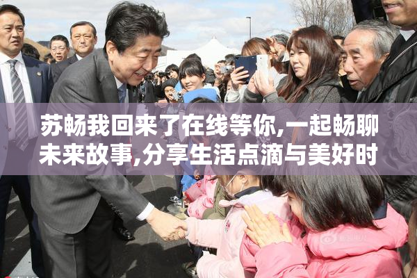 苏畅我回来了在线等你,一起畅聊未来故事,分享生活点滴与美好时光