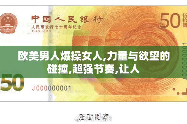 欧美男人爆操女人,力量与欲望的碰撞,超强节奏,让人
