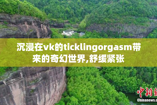 沉浸在vk的ticklingorgasm带来的奇幻世界,舒缓紧张