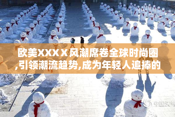 欧美XXXⅩ风潮席卷全球时尚圈,引领潮流趋势,成为年轻人追捧的新宠