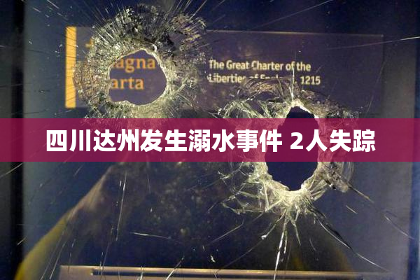 四川达州发生溺水事件 2人失踪