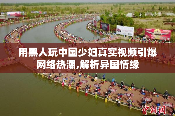 用黑人玩中国少妇真实视频引爆网络热潮,解析异国情缘