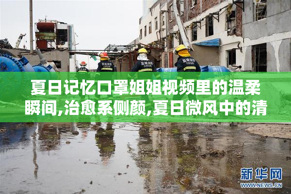 夏日记忆口罩姐姐视频里的温柔瞬间,治愈系侧颜,夏日微风中的清新