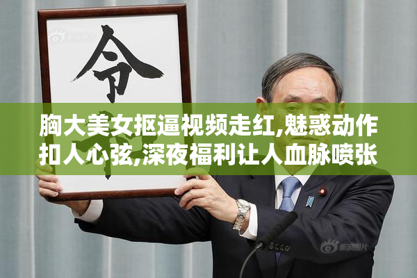 胸大美女抠逼视频走红,魅惑动作扣人心弦,深夜福利让人血脉喷张