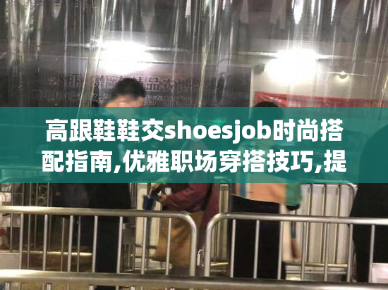 高跟鞋鞋交shoesjob时尚搭配指南,优雅职场穿搭技巧,提升气质与