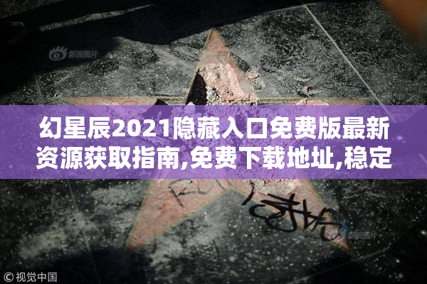 幻星辰2021隐藏入口免费版最新资源获取指南,免费下载地址,稳定