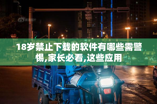 18岁禁止下载的软件有哪些需警惕,家长必看,这些应用