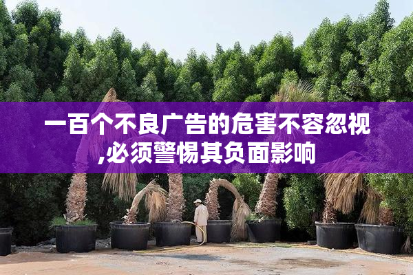 一百个不良广告的危害不容忽视,必须警惕其负面影响
