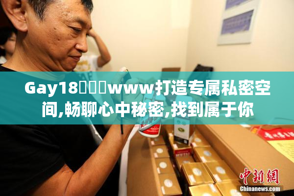 Gay18❌❌❌www打造专属私密空间,畅聊心中秘密,找到属于你