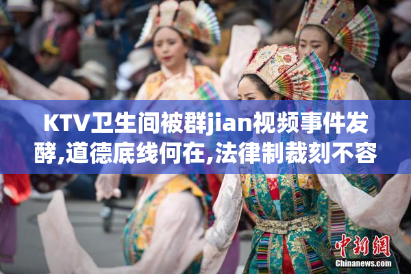 KTV卫生间被群jian视频事件发酵,道德底线何在,法律制裁刻不容缓