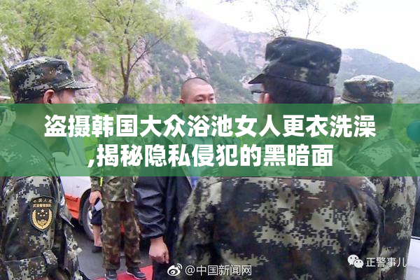 盗摄韩国大众浴池女人更衣洗澡,揭秘隐私侵犯的黑暗面