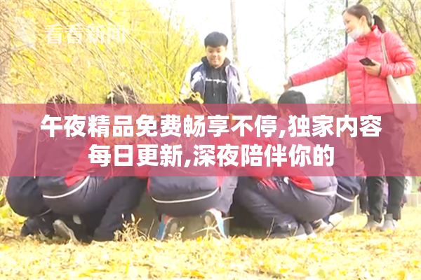 午夜精品免费畅享不停,独家内容每日更新,深夜陪伴你的