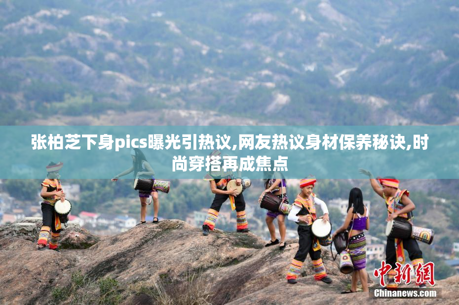 张柏芝下身pics曝光引热议,网友热议身材保养秘诀,时尚穿搭再成焦点