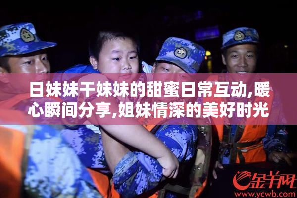 日妹妹干妹妹的甜蜜日常互动,暖心瞬间分享,姐妹情深的美好时光