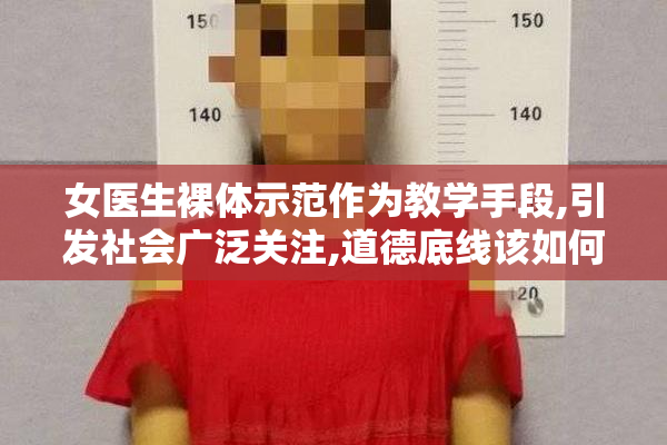 女医生裸体示范作为教学手段,引发社会广泛关注,道德底线该如何