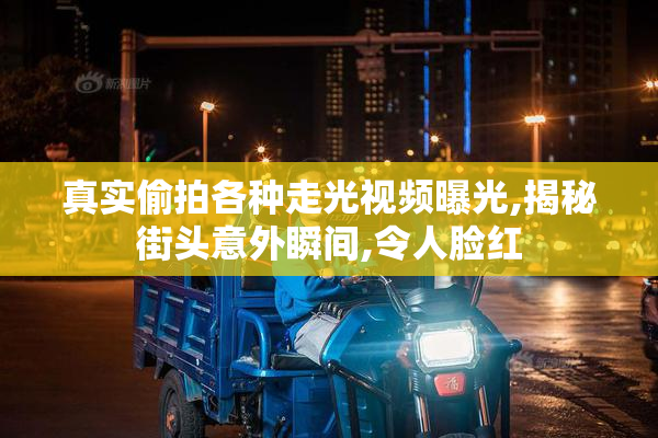 真实偷拍各种走光视频曝光,揭秘街头意外瞬间,令人脸红