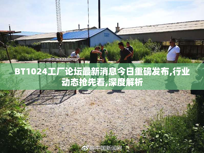 BT1024工厂论坛最新消息今日重磅发布,行业动态抢先看,深度解析