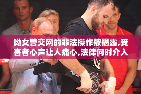 呦女兽交网的非法操作被揭露,受害者心声让人痛心,法律何时介入