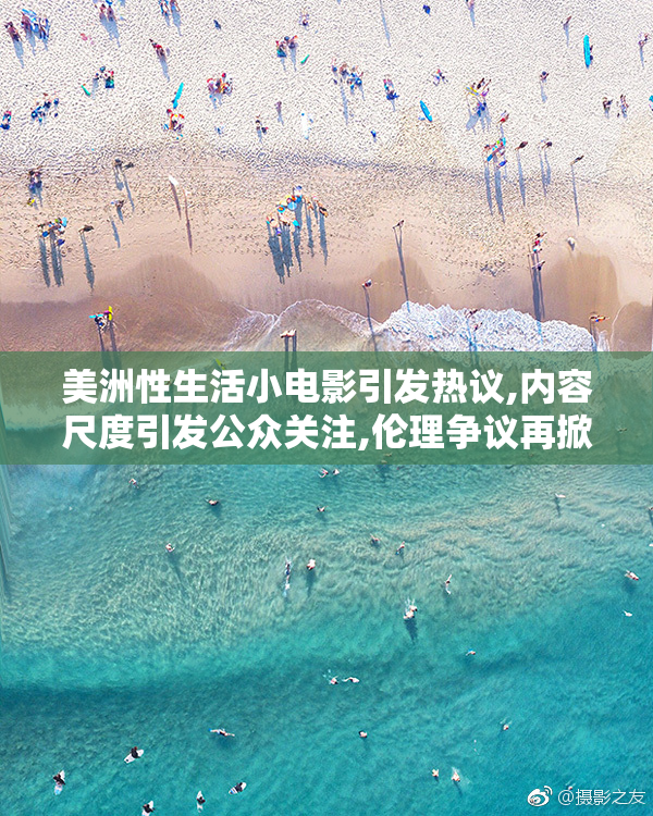 美洲性生活小电影引发热议,内容尺度引发公众关注,伦理争议再掀