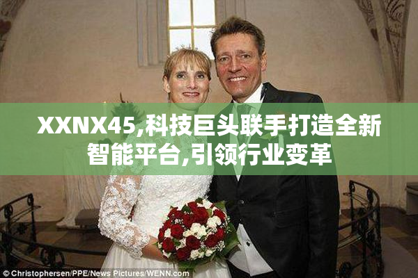 XXNX45,科技巨头联手打造全新智能平台,引领行业变革
