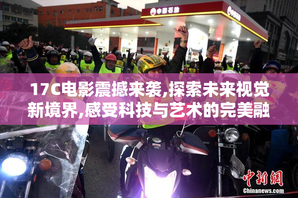 17C电影震撼来袭,探索未来视觉新境界,感受科技与艺术的完美融合