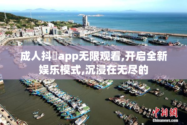 成人抖抈app无限观看,开启全新娱乐模式,沉浸在无尽的