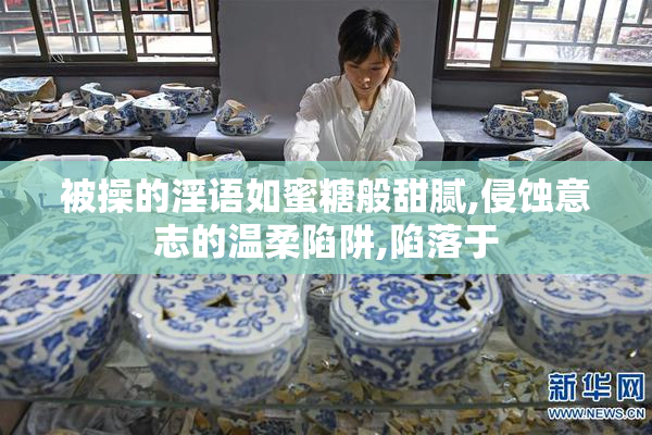 被操的淫语如蜜糖般甜腻,侵蚀意志的温柔陷阱,陷落于