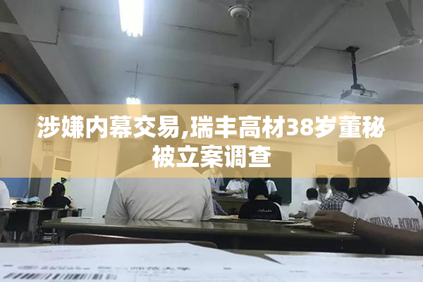 涉嫌内幕交易,瑞丰高材38岁董秘被立案调查